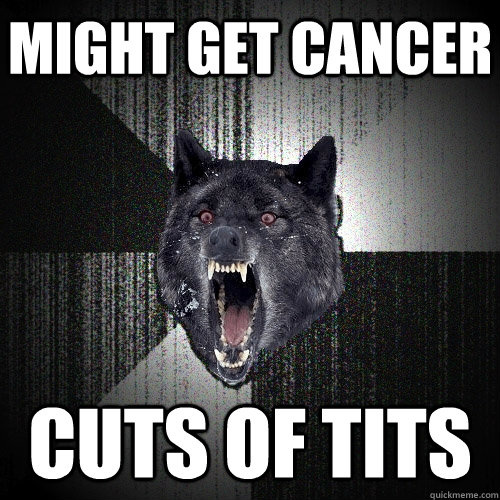 Might get cancer Cuts of tits  Insanity Wolf