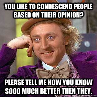 You like to condescend people based on their opinion? Please tell me how you know sooo much better then they. - You like to condescend people based on their opinion? Please tell me how you know sooo much better then they.  Condescending Wonka