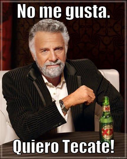      NO ME GUSTA.           QUIERO TECATE!    The Most Interesting Man In The World