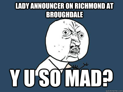 Lady announcer on Richmond at Broughdale y u so mad?  Y U No