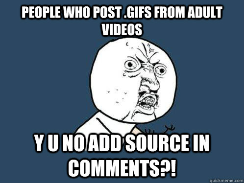 People who post .gifs from adult videos y u no add source in comments?!  Y U No