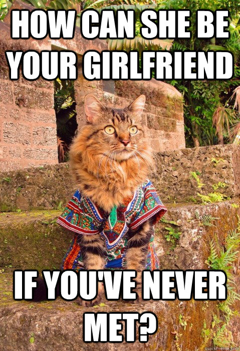 How can she be your girlfriend If you've never met?  Dashiki Cat