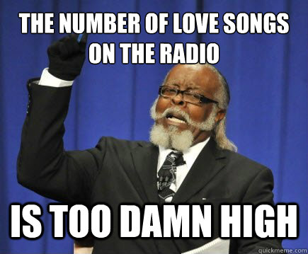 The number of love songs on the radio Is too damn high  Too Damn High