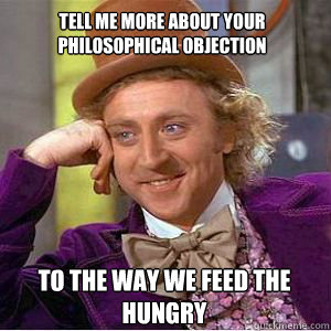 Tell me more about your philosophical objection to the way we feed the hungry  willy wonka