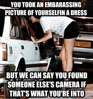 you took an embarassing picture of yourselfin a dress But we can say you found someone else's camera if that's what you're into  Karma Whore