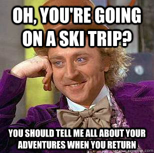 oh, YOu're GOing on a ski trip? you should tell me all about your adventures when you return  Condescending Wonka