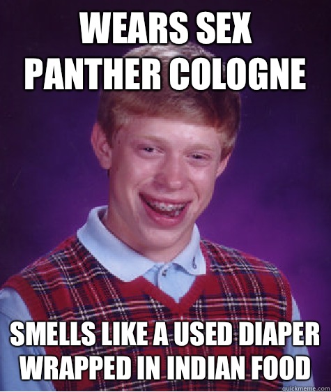 Wears sex panther cologne  Smells like a used diaper wrapped in Indian food  Bad Luck Brian