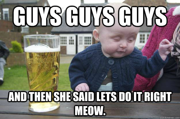 Guys guys guys and then she said lets do it right meow.   drunk baby