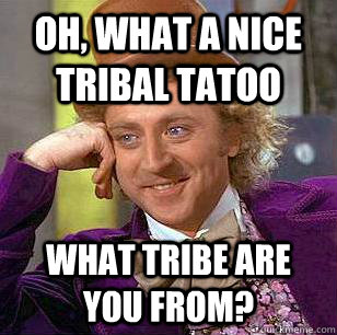 Oh, What a nice tribal tatoo What tribe are you from?  Condescending Wonka