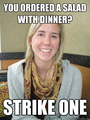 you ordered a salad with dinner? Strike One - you ordered a salad with dinner? Strike One  ALYSSA BEREZNAK