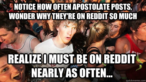 Notice how often Apostolate posts, wonder why they're on reddit so much Realize I must be on reddit nearly as often... - Notice how often Apostolate posts, wonder why they're on reddit so much Realize I must be on reddit nearly as often...  Sudden Clarity Clarence