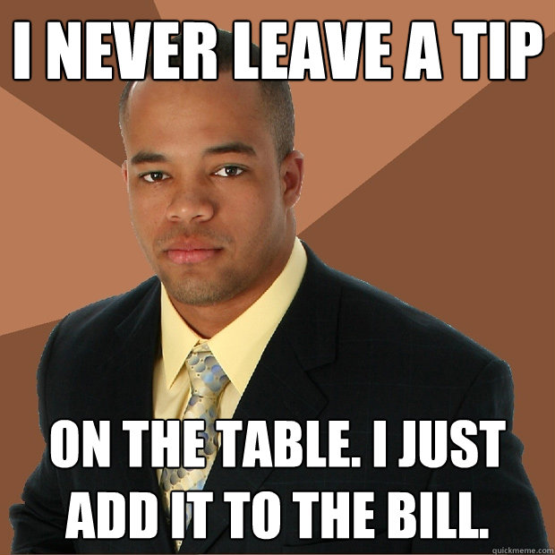 i never leave a tip on the table. i just add it to the bill.  Successful Black Man