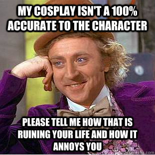 My cosplay isn't a 100% accurate to the character Please tell me how that is ruining your life and how it annoys you  Condescending Wonka