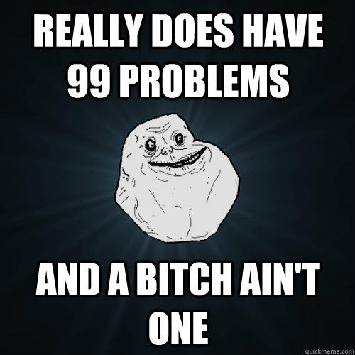 really does have 99 problems and a bitch ain't one  Forever Alone