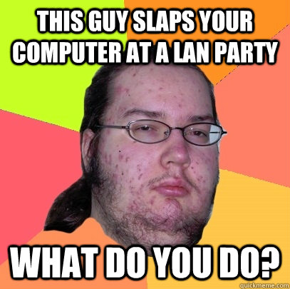 This guy slaps your computer at a lan party what do you do?  Butthurt Dweller