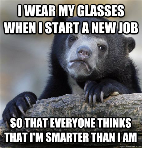 I wear my glasses when I start a new job so that everyone thinks that I'm smarter than I am  Confession Bear