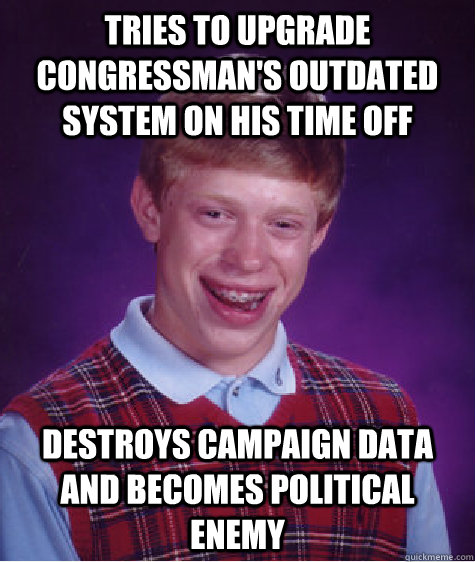 Tries to upgrade congressman's outdated system on his time off  Destroys campaign data and becomes political enemy  Bad Luck Brian