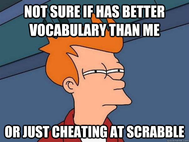 Not sure if has better vocabulary than me Or just cheating at scrabble  Futurama Fry