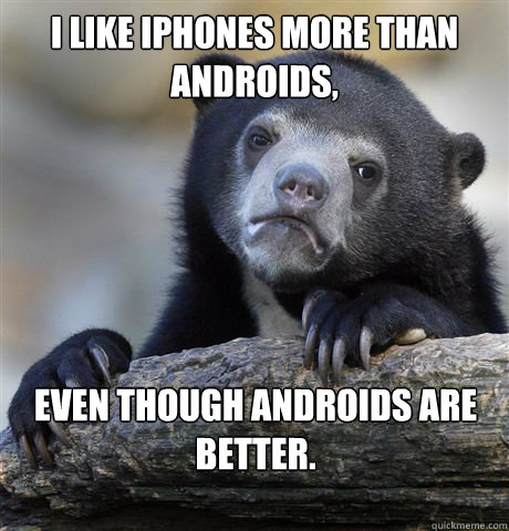 I like iphones more than androids, even though androids are better.  Confession Bear