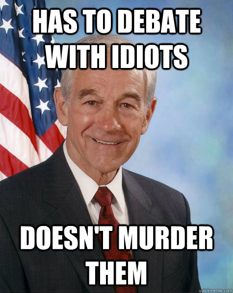 Has to debate with idiots Doesn't murder them  Ron Paul