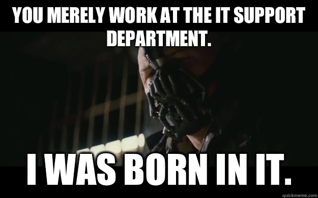 You merely work at the IT support department. I was born in it. - You merely work at the IT support department. I was born in it.  Badass Bane