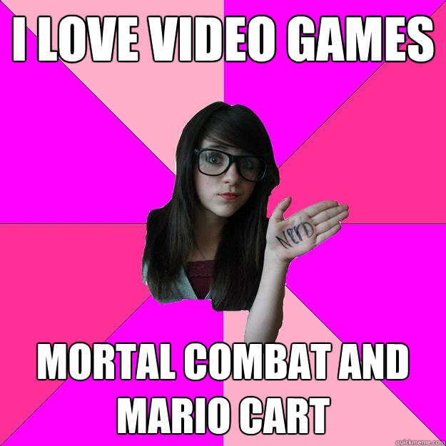 i love video games mortal combat and mario cart  Idiot Nerd Girl