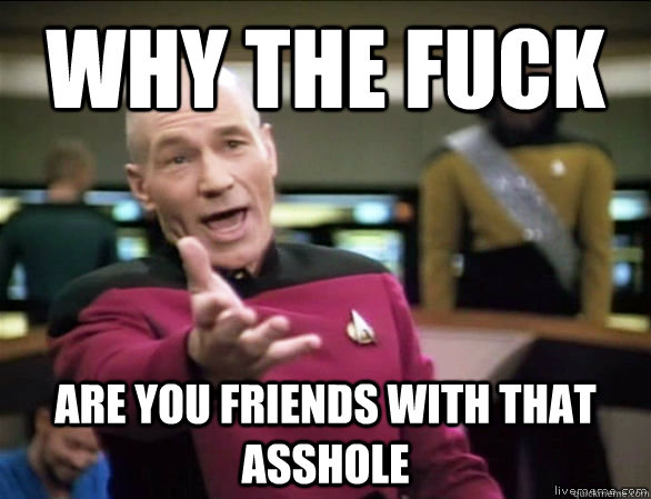 why the fuck Are you friends with that asshole  Annoyed Picard HD