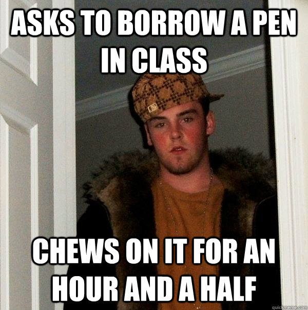 Asks to borrow a pen in class Chews on it for an hour and a half - Asks to borrow a pen in class Chews on it for an hour and a half  Scumbag Steve