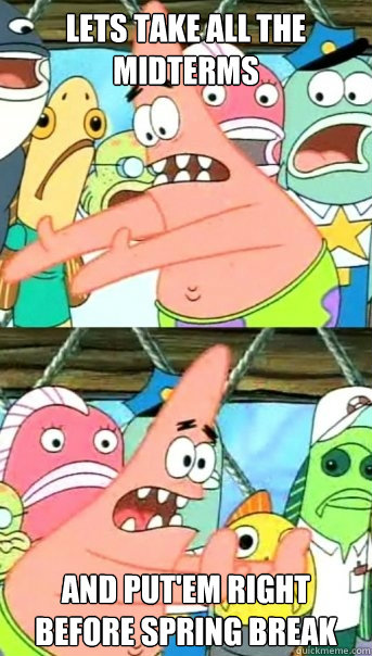 Lets take all the midterms and put'em right before spring break   Push it somewhere else Patrick