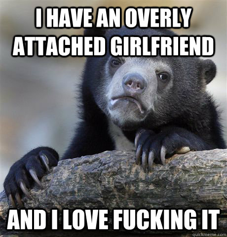 I have an overly attached girlfriend And I love fucking it - I have an overly attached girlfriend And I love fucking it  Confession Bear