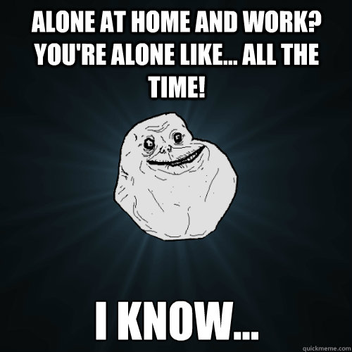 alone at home and work? You're alone like... all the time! I know... - alone at home and work? You're alone like... all the time! I know...  Forever Alone