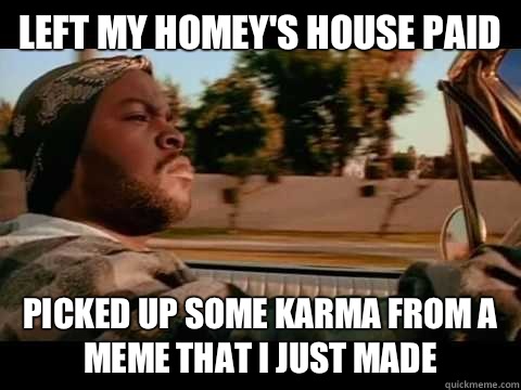 Left my homey's house paid Picked up some karma from a meme that I just made  ice cube good day