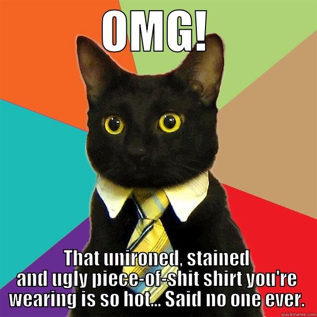 funny shit - OMG! THAT UNIRONED, STAINED AND UGLY PIECE-OF-SHIT SHIRT YOU'RE WEARING IS SO HOT... SAID NO ONE EVER. Business Cat