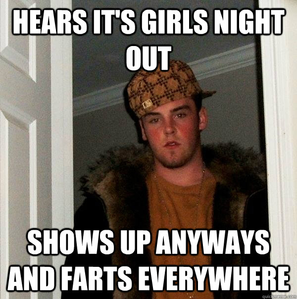 hears it's girls night out shows up anyways and farts everywhere  Scumbag Steve