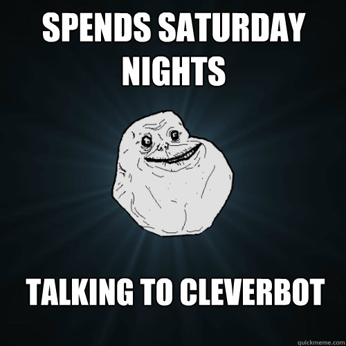 spends saturday nights talking to cleverbot - spends saturday nights talking to cleverbot  Forever Alone