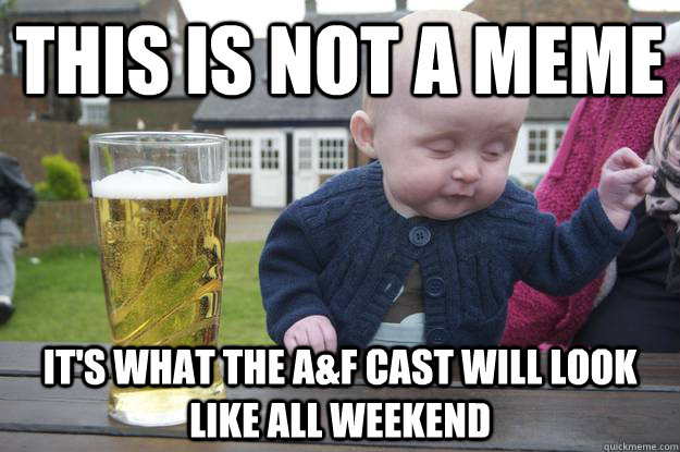 This is not a meme It's what the A&F cast will look like all weekend  drunk baby