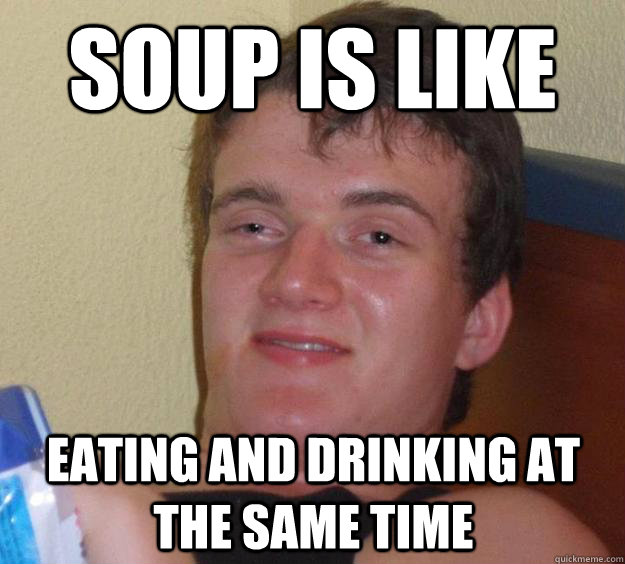 soup is like eating and drinking at the same time  10 Guy