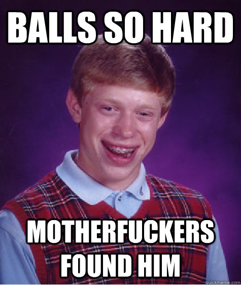 Balls so hard motherfuckers found him  Bad Luck Brian