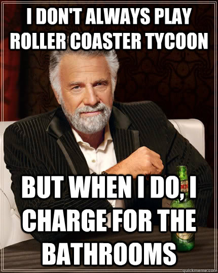 I don't always play roller coaster tycoon but when I do, I charge for the bathrooms  The Most Interesting Man In The World