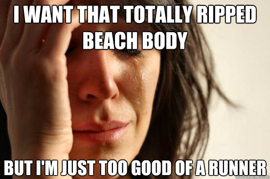 I want that totally ripped beach body but I'm just too good of a runner  First World Problems