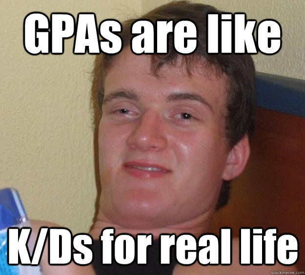 GPAs are like K/Ds for real life  10 Guy