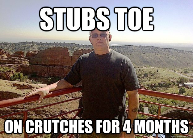 Stubs Toe On crutches for 4 months - Stubs Toe On crutches for 4 months  wuss meme