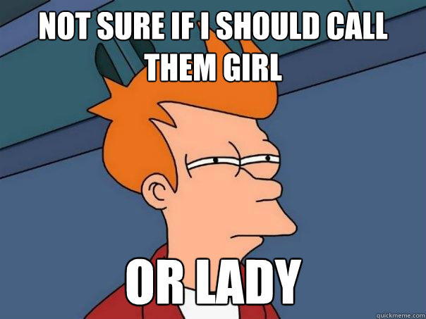 Not sure if i should call them girl or lady - Not sure if i should call them girl or lady  Futurama Fry