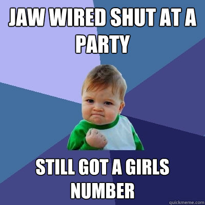 jaw wired shut at a party still got a girls number  Success Kid