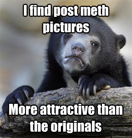 I find post meth pictures More attractive than the originals  Confession Bear