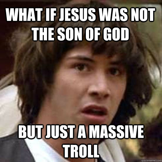 What if Jesus was not the son of God but just a massive troll  conspiracy keanu