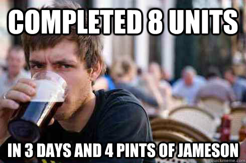 completed 8 units in 3 days and 4 pints of jameson - completed 8 units in 3 days and 4 pints of jameson  Lazy College Senior