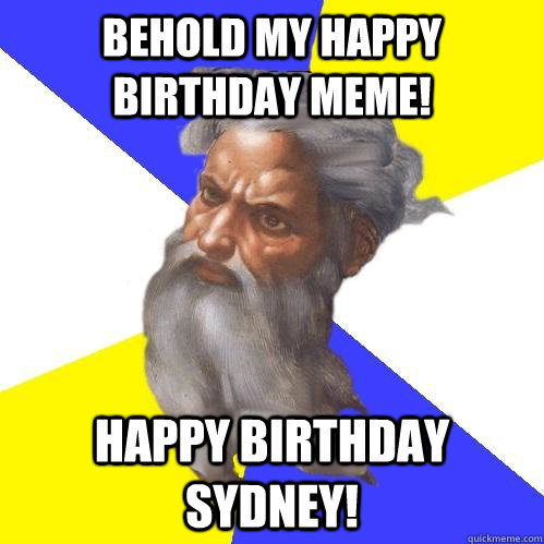 Behold my Happy Birthday Meme! Happy Birthday Sydney! - Behold my Happy Birthday Meme! Happy Birthday Sydney!  Advice God