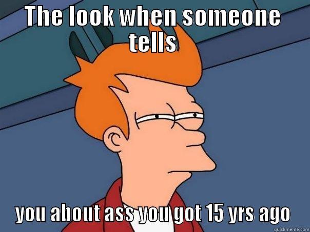 THE LOOK WHEN SOMEONE TELLS YOU ABOUT ASS YOU GOT 15 YRS AGO Futurama Fry