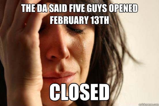 The DA Said Five Guys Opened February 13th Closed  First World Problems